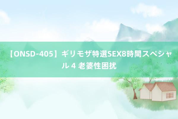 【ONSD-405】ギリモザ特選SEX8時間スペシャル 4 老婆性困扰