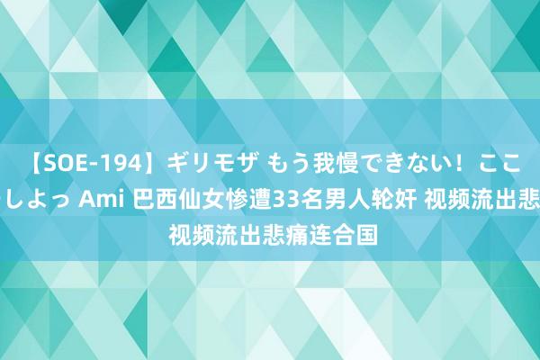 【SOE-194】ギリモザ もう我慢できない！ここでエッチしよっ Ami 巴西仙女惨遭33名男人轮奸 视频流出悲痛连合国