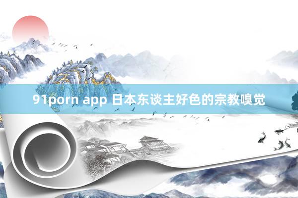 91porn app 日本东谈主好色的宗教嗅觉