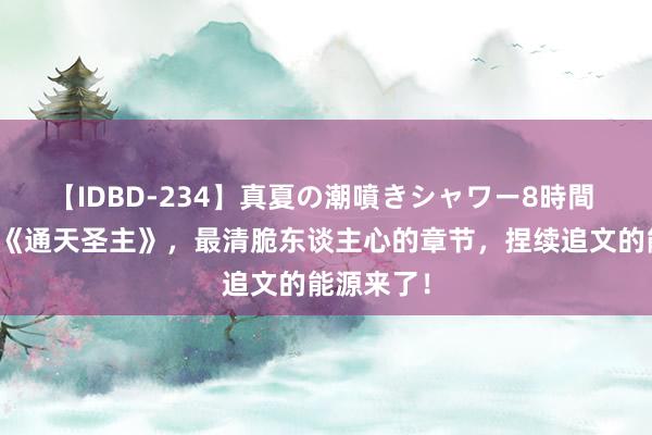 【IDBD-234】真夏の潮噴きシャワー8時間 畅销之作《通天圣主》，最清脆东谈主心的章节，捏续追文的能源来了！