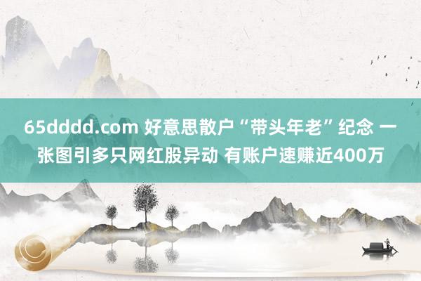 65dddd.com 好意思散户“带头年老”纪念 一张图引多只网红股异动 有账户速赚近400万