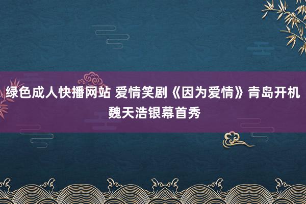 绿色成人快播网站 爱情笑剧《因为爱情》青岛开机 魏天浩银幕首秀