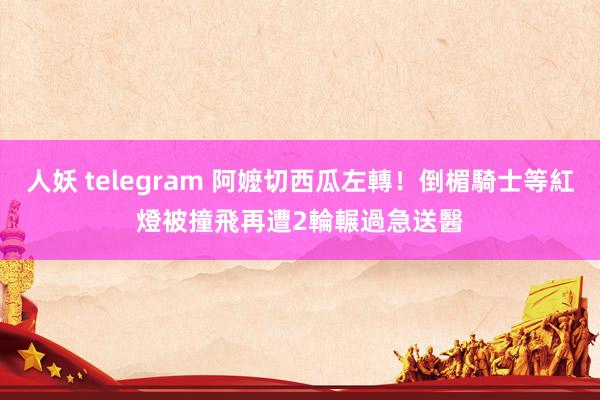 人妖 telegram 阿嬤切西瓜左轉！倒楣騎士等紅燈被撞飛　再遭2輪輾過急送醫