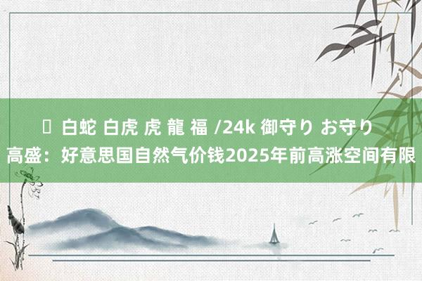 ✨白蛇 白虎 虎 龍 福 /24k 御守り お守り 高盛：好意思国自然气价钱2025年前高涨空间有限