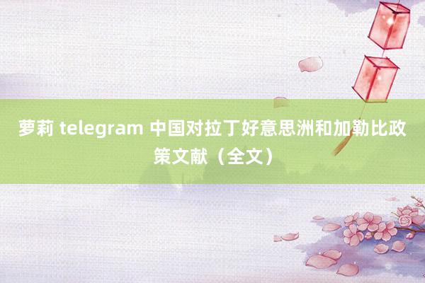 萝莉 telegram 中国对拉丁好意思洲和加勒比政策文献（全文）