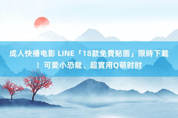 成人快播电影 LINE「18款免費貼圖」限時下載！可愛小恐龍、超實用Q萌时时