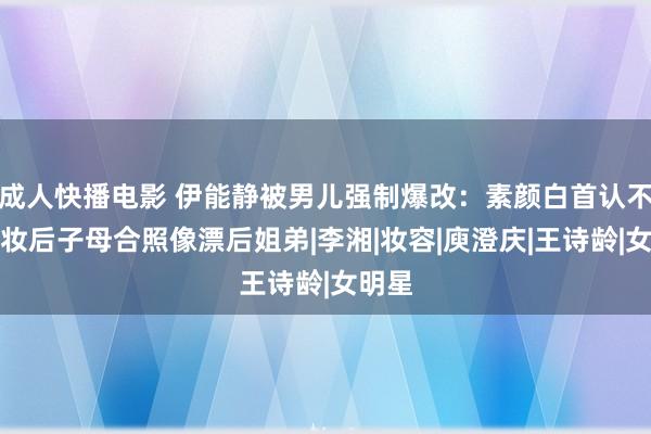 成人快播电影 伊能静被男儿强制爆改：素颜白首认不出，妆后子母合照像漂后姐弟|李湘|妆容|庾澄庆|王诗龄|女明星