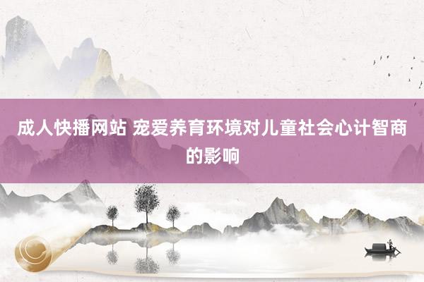 成人快播网站 宠爱养育环境对儿童社会心计智商的影响