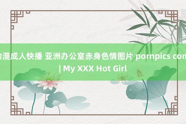 动漫成人快播 亚洲办公室赤身色情图片 pornpics com | My XXX Hot Girl