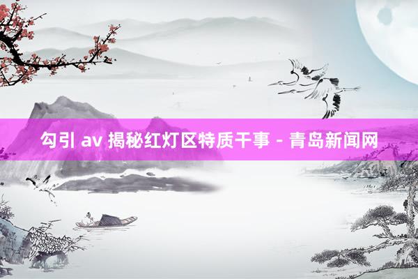 勾引 av 揭秘红灯区特质干事－青岛新闻网