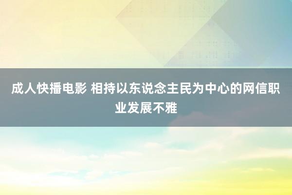 成人快播电影 相持以东说念主民为中心的网信职业发展不雅