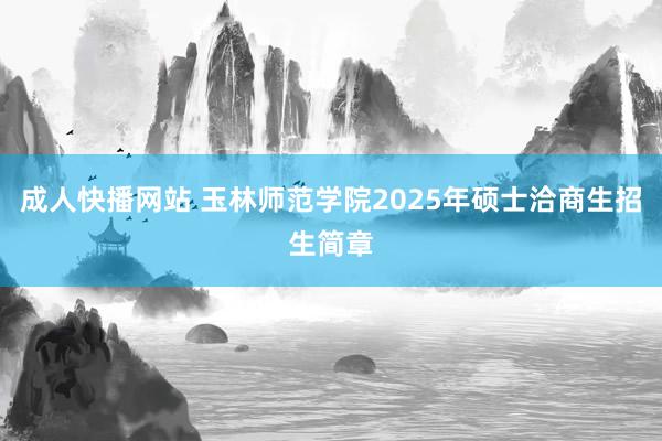 成人快播网站 玉林师范学院2025年硕士洽商生招生简章