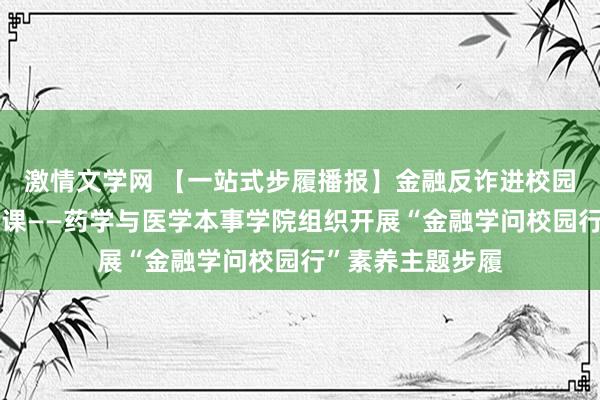 激情文学网 【一站式步履播报】金融反诈进校园，上好开学第一课——药学与医学本事学院组织开展“金融学问校园行”素养主题步履