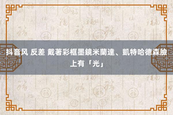 抖音风 反差 戴著彩框墨鏡　米蘭達、凱特哈德森臉上有「光」