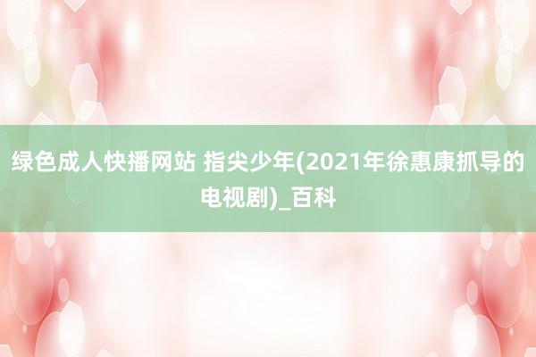 绿色成人快播网站 指尖少年(2021年徐惠康抓导的电视剧)_百科