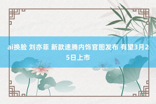 ai换脸 刘亦菲 新款速腾内饰官图发布 有望3月25日上市