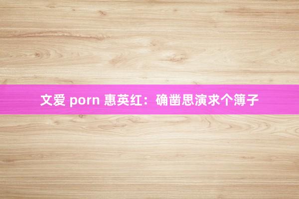 文爱 porn 惠英红：确凿思演求个簿子