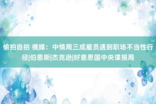 偷拍自拍 俄媒：中情局三成雇员遇到职场不当性行径|伯恩斯|杰克逊|好意思国中央谍报局