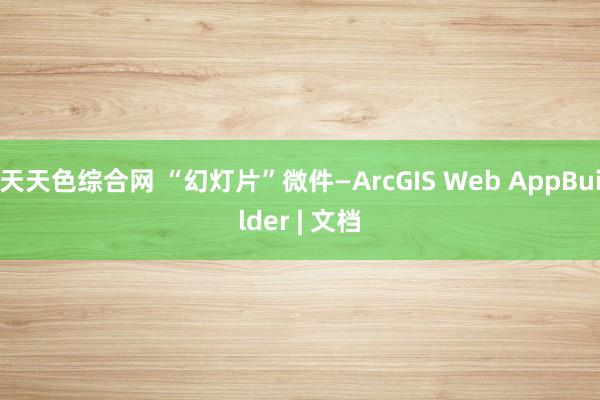 天天色综合网 “幻灯片”微件—ArcGIS Web AppBuilder | 文档