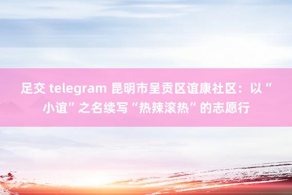 足交 telegram 昆明市呈贡区谊康社区：以“小谊”之名续写“热辣滚热”的志愿行