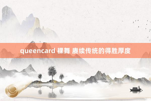 queencard 裸舞 赓续传统的得胜厚度