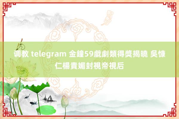 调教 telegram 金鐘59戲劇類得獎揭曉 吳慷仁楊貴媚封視帝視后