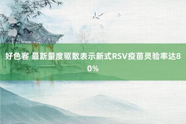 好色客 最新量度驱散表示新式RSV疫苗灵验率达80%