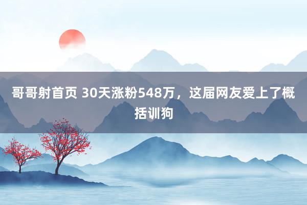 哥哥射首页 30天涨粉548万，这届网友爱上了概括训狗