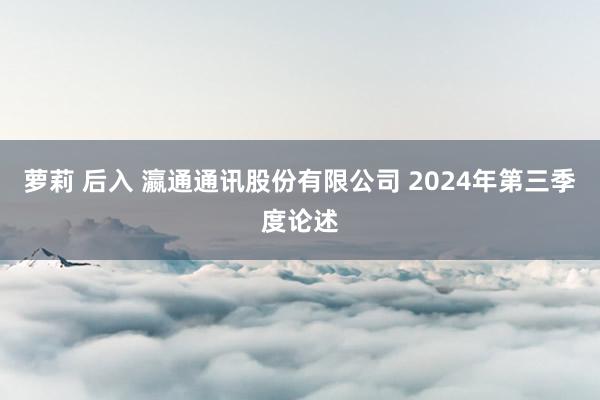 萝莉 后入 瀛通通讯股份有限公司 2024年第三季度论述