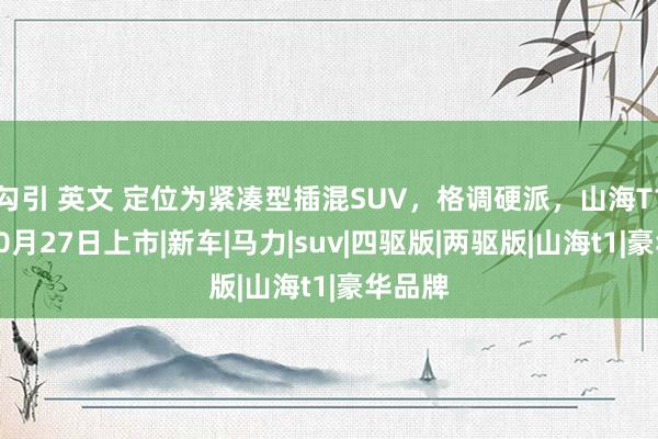 勾引 英文 定位为紧凑型插混SUV，格调硬派，山海T1将于10月27日上市|新车|马力|suv|四驱版|两驱版|山海t1|豪华品牌