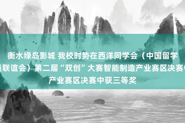 衡水绿岛影城 我校时势在西洋同学会（中国留学东说念主员联谊会）第二届“双创”大赛智能制造产业赛区决赛中获三等奖