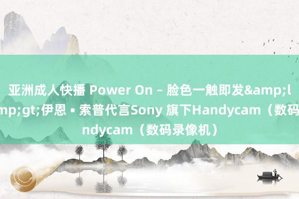 亚洲成人快播 Power On – 脸色一触即发&lt;br&gt;伊恩 • 索普代言Sony 旗下Handycam（数码录像机）