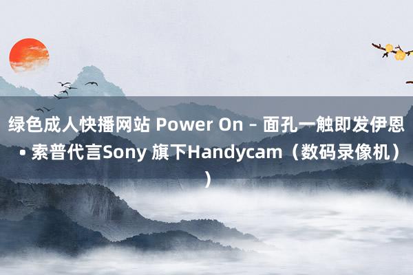 绿色成人快播网站 Power On – 面孔一触即发伊恩 • 索普代言Sony 旗下Handycam（数码录像机）