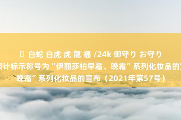 ✨白蛇 白虎 虎 龍 福 /24k 御守り お守り 国度药监局对于住手预计标示称号为“伊丽莎柏早霜、晚霜”系列化妆品的宣布（2021年第57号）