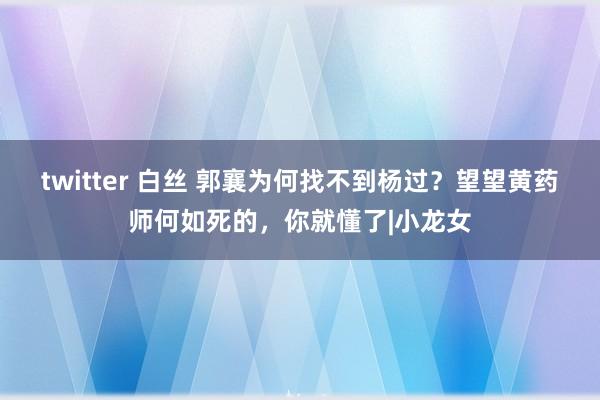 twitter 白丝 郭襄为何找不到杨过？望望黄药师何如死的，你就懂了|小龙女