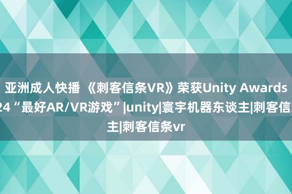 亚洲成人快播 《刺客信条VR》荣获Unity Awards 2024“最好AR/VR游戏”|unity|寰宇机器东谈主|刺客信条vr