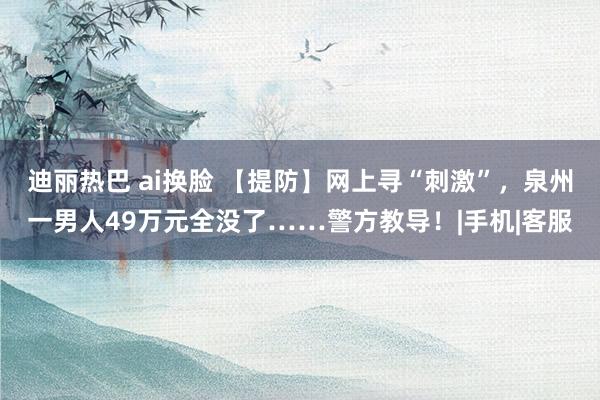 迪丽热巴 ai换脸 【提防】网上寻“刺激”，泉州一男人49万元全没了……警方教导！|手机|客服