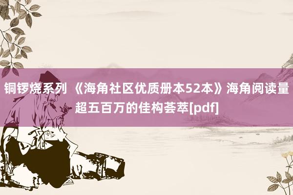 铜锣烧系列 《海角社区优质册本52本》海角阅读量超五百万的佳构荟萃[pdf]