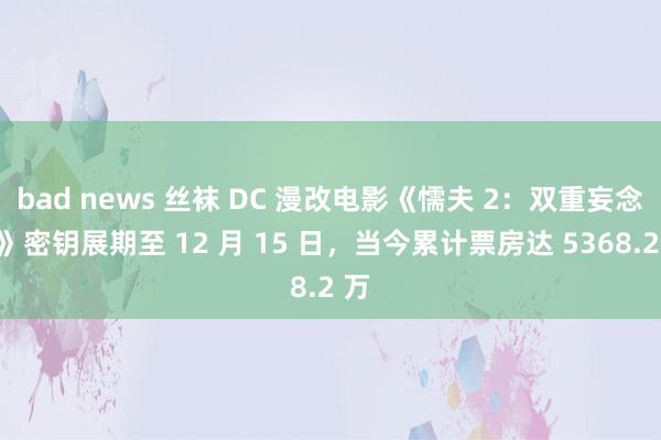 bad news 丝袜 DC 漫改电影《懦夫 2：双重妄念念》密钥展期至 12 月 15 日，当今累计票房达 5368.2 万