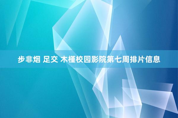 步非烟 足交 木槿校园影院第七周排片信息