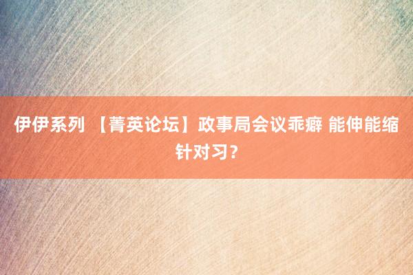 伊伊系列 【菁英论坛】政事局会议乖癖 能伸能缩针对习？