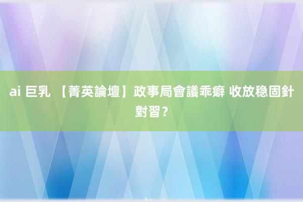 ai 巨乳 【菁英論壇】政事局會議乖癖 收放稳固針對習？