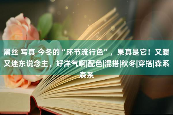 黑丝 写真 今冬的“环节流行色”，果真是它！又暖又迷东说念主，好洋气啊|配色|混搭|秋冬|穿搭|森系