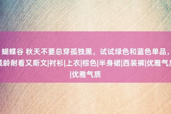 蝴蝶谷 秋天不要总穿孤独黑，试试绿色和蓝色单品，减龄耐看又斯文|衬衫|上衣|棕色|半身裙|西装裤|优雅气质