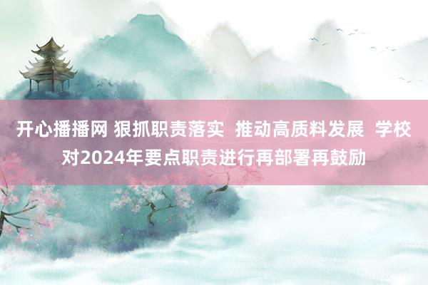 开心播播网 狠抓职责落实  推动高质料发展  学校对2024年要点职责进行再部署再鼓励