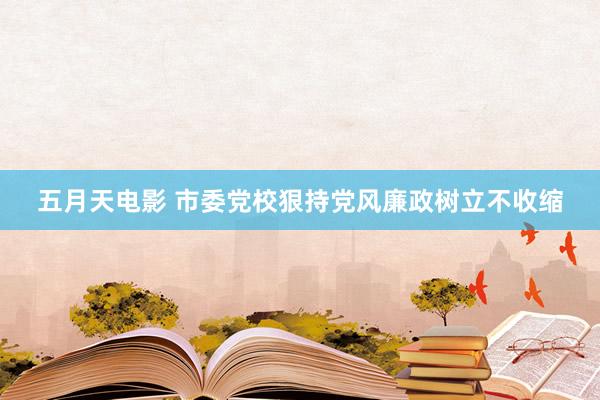 五月天电影 市委党校狠持党风廉政树立不收缩