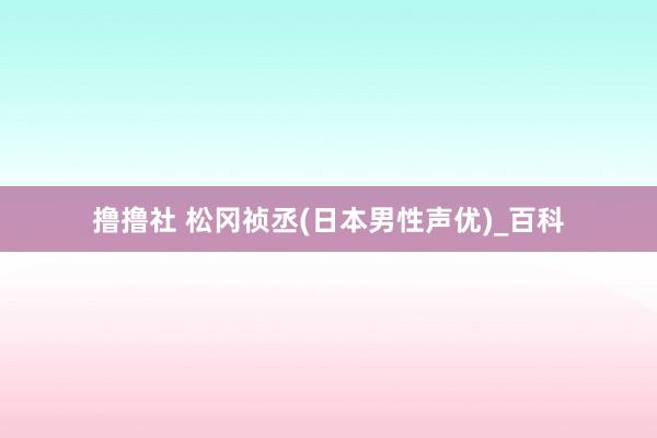 撸撸社 松冈祯丞(日本男性声优)_百科