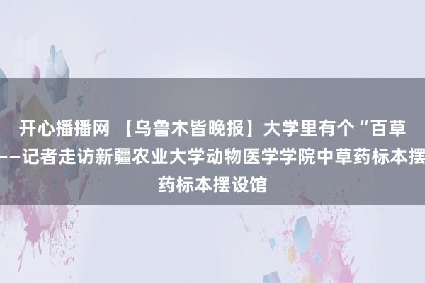 开心播播网 【乌鲁木皆晚报】大学里有个“百草堂”——记者走访新疆农业大学动物医学学院中草药标本摆设馆