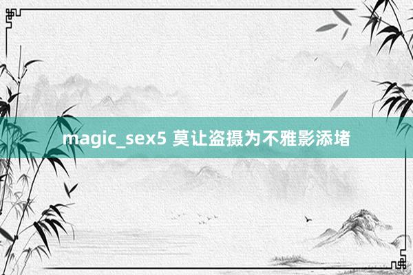 magic_sex5 莫让盗摄为不雅影添堵