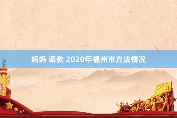 妈妈 调教 2020年福州市方法情况